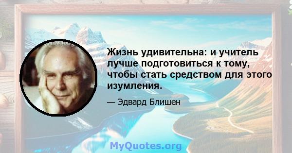 Жизнь удивительна: и учитель лучше подготовиться к тому, чтобы стать средством для этого изумления.