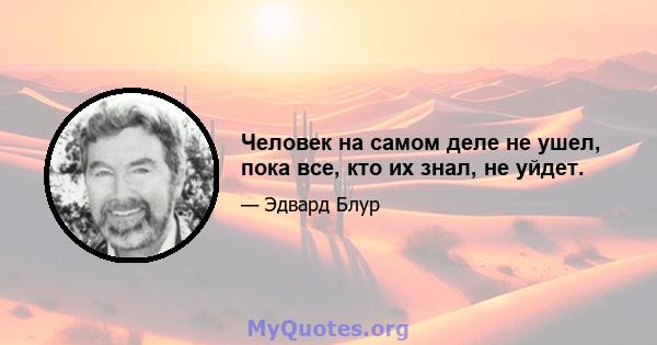 Человек на самом деле не ушел, пока все, кто их знал, не уйдет.