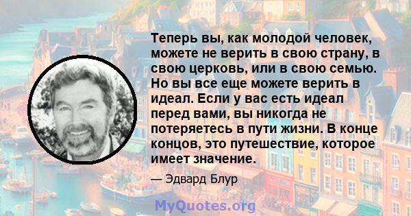 Теперь вы, как молодой человек, можете не верить в свою страну, в свою церковь, или в свою семью. Но вы все еще можете верить в идеал. Если у вас есть идеал перед вами, вы никогда не потеряетесь в пути жизни. В конце