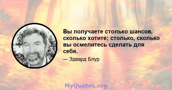 Вы получаете столько шансов, сколько хотите; столько, сколько вы осмелитесь сделать для себя.