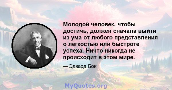 Молодой человек, чтобы достичь, должен сначала выйти из ума от любого представления о легкостью или быстроте успеха. Ничто никогда не происходит в этом мире.