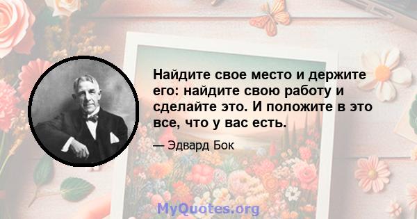 Найдите свое место и держите его: найдите свою работу и сделайте это. И положите в это все, что у вас есть.