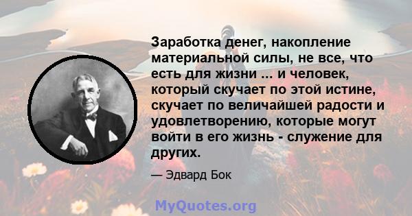 Заработка денег, накопление материальной силы, не все, что есть для жизни ... и человек, который скучает по этой истине, скучает по величайшей радости и удовлетворению, которые могут войти в его жизнь - служение для