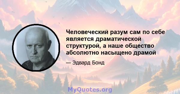 Человеческий разум сам по себе является драматической структурой, а наше общество абсолютно насыщено драмой