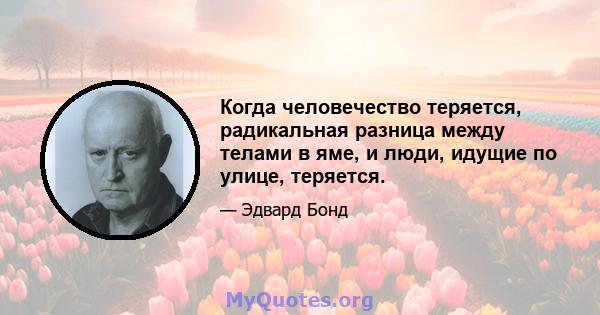 Когда человечество теряется, радикальная разница между телами в яме, и люди, идущие по улице, теряется.