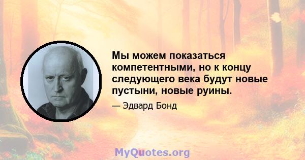 Мы можем показаться компетентными, но к концу следующего века будут новые пустыни, новые руины.