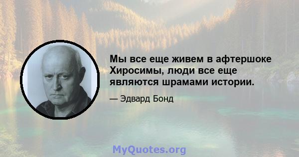 Мы все еще живем в афтершоке Хиросимы, люди все еще являются шрамами истории.