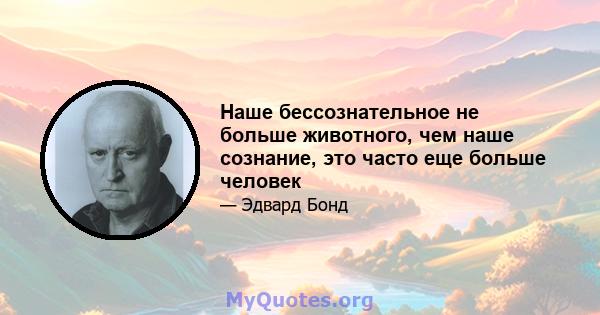 Наше бессознательное не больше животного, чем наше сознание, это часто еще больше человек