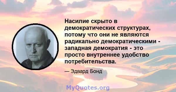 Насилие скрыто в демократических структурах, потому что они не являются радикально демократическими - западная демократия - это просто внутреннее удобство потребительства.