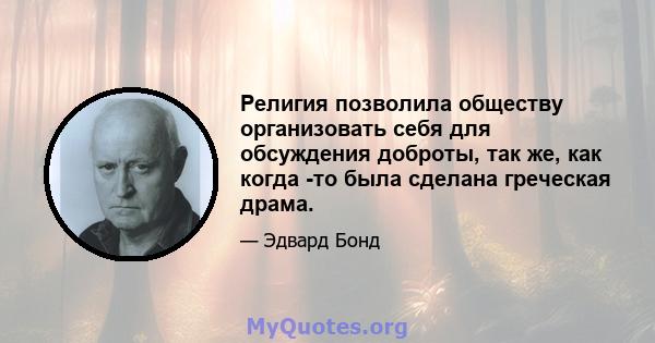 Религия позволила обществу организовать себя для обсуждения доброты, так же, как когда -то была сделана греческая драма.