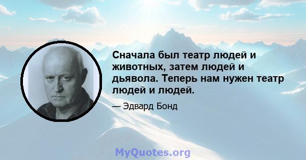 Сначала был театр людей и животных, затем людей и дьявола. Теперь нам нужен театр людей и людей.