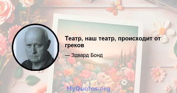 Театр, наш театр, происходит от греков