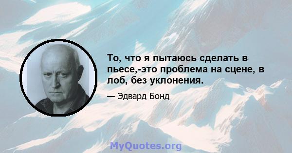 То, что я пытаюсь сделать в пьесе,-это проблема на сцене, в лоб, без уклонения.