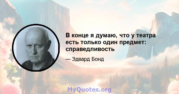 В конце я думаю, что у театра есть только один предмет: справедливость