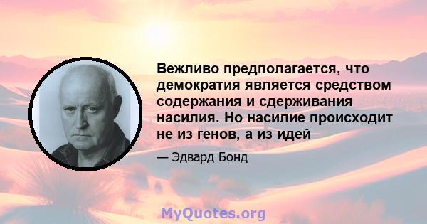 Вежливо предполагается, что демократия является средством содержания и сдерживания насилия. Но насилие происходит не из генов, а из идей