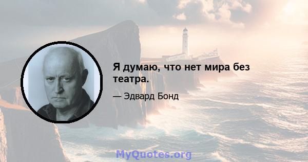 Я думаю, что нет мира без театра.