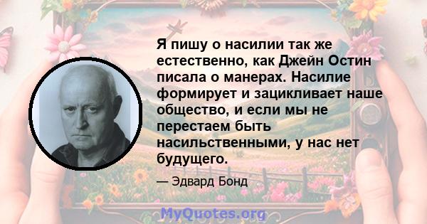 Я пишу о насилии так же естественно, как Джейн Остин писала о манерах. Насилие формирует и зацикливает наше общество, и если мы не перестаем быть насильственными, у нас нет будущего.