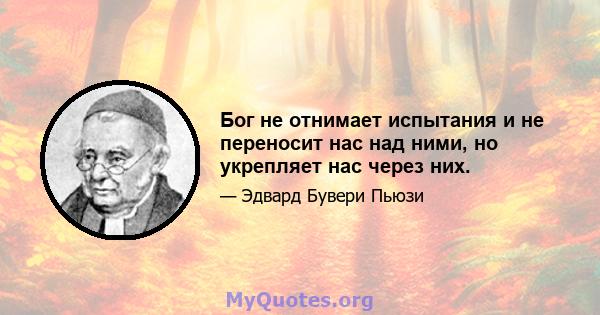 Бог не отнимает испытания и не переносит нас над ними, но укрепляет нас через них.