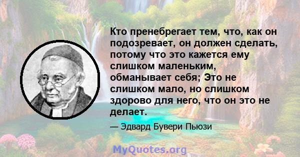 Кто пренебрегает тем, что, как он подозревает, он должен сделать, потому что это кажется ему слишком маленьким, обманывает себя; Это не слишком мало, но слишком здорово для него, что он это не делает.