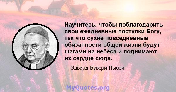 Научитесь, чтобы поблагодарить свои ежедневные поступки Богу, так что сухие повседневные обязанности общей жизни будут шагами на небеса и поднимают их сердце сюда.