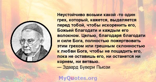 Неустойчиво возьми какой -то один грех, который, кажется, выделяется перед тобой, чтобы искоренить его, Божьей благодати и каждым его волокном. Целью, благодаря благодати и силе Бога, полностью пожертвовать этим грехом