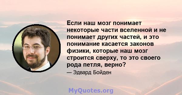 Если наш мозг понимает некоторые части вселенной и не понимает других частей, и это понимание касается законов физики, которые наш мозг строится сверху, то это своего рода петля, верно?