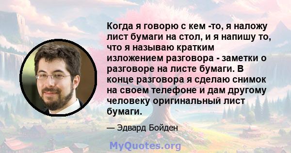 Когда я говорю с кем -то, я наложу лист бумаги на стол, и я напишу то, что я называю кратким изложением разговора - заметки о разговоре на листе бумаги. В конце разговора я сделаю снимок на своем телефоне и дам другому