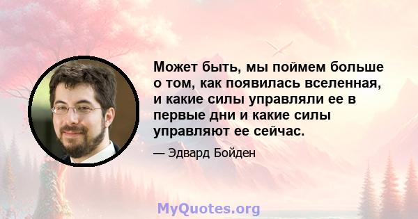 Может быть, мы поймем больше о том, как появилась вселенная, и какие силы управляли ее в первые дни и какие силы управляют ее сейчас.