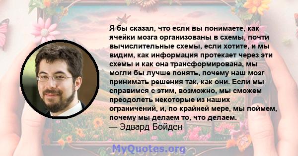 Я бы сказал, что если вы понимаете, как ячейки мозга организованы в схемы, почти вычислительные схемы, если хотите, и мы видим, как информация протекает через эти схемы и как она трансформирована, мы могли бы лучше