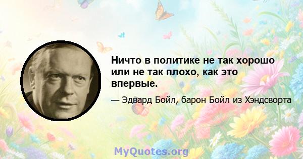 Ничто в политике не так хорошо или не так плохо, как это впервые.