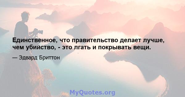 Единственное, что правительство делает лучше, чем убийство, - это лгать и покрывать вещи.