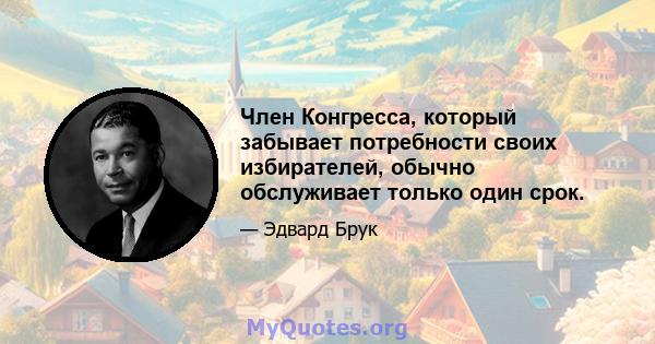 Член Конгресса, который забывает потребности своих избирателей, обычно обслуживает только один срок.