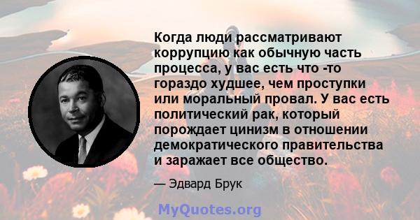 Когда люди рассматривают коррупцию как обычную часть процесса, у вас есть что -то гораздо худшее, чем проступки или моральный провал. У вас есть политический рак, который порождает цинизм в отношении демократического