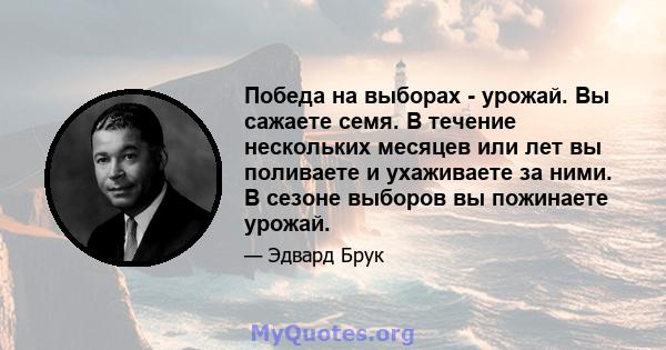 Победа на выборах - урожай. Вы сажаете семя. В течение нескольких месяцев или лет вы поливаете и ухаживаете за ними. В сезоне выборов вы пожинаете урожай.