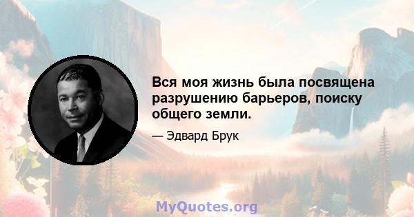 Вся моя жизнь была посвящена разрушению барьеров, поиску общего земли.