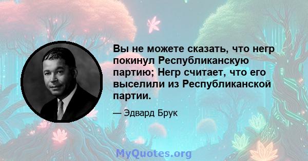 Вы не можете сказать, что негр покинул Республиканскую партию; Негр считает, что его выселили из Республиканской партии.