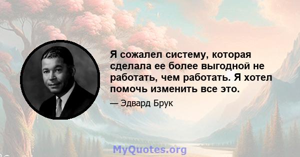 Я сожалел систему, которая сделала ее более выгодной не работать, чем работать. Я хотел помочь изменить все это.