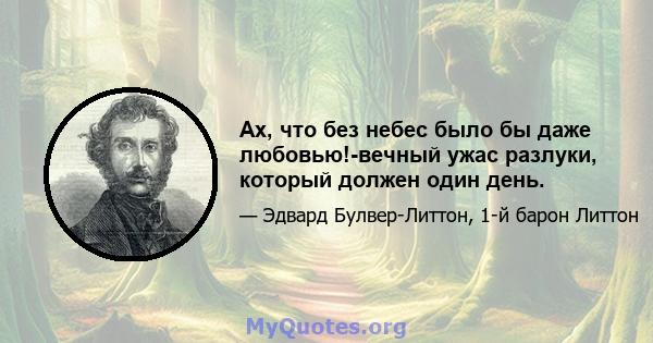 Ах, что без небес было бы даже любовью!-вечный ужас разлуки, который должен один день.