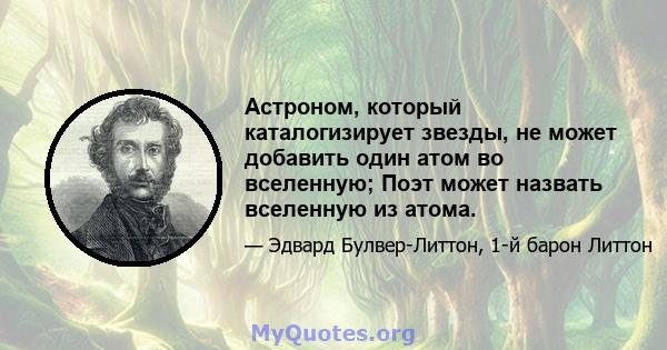 Астроном, который каталогизирует звезды, не может добавить один атом во вселенную; Поэт может назвать вселенную из атома.