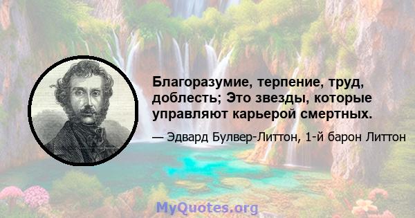 Благоразумие, терпение, труд, доблесть; Это звезды, которые управляют карьерой смертных.