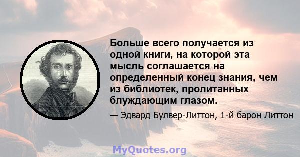 Больше всего получается из одной книги, на которой эта мысль соглашается на определенный конец знания, чем из библиотек, пролитанных блуждающим глазом.