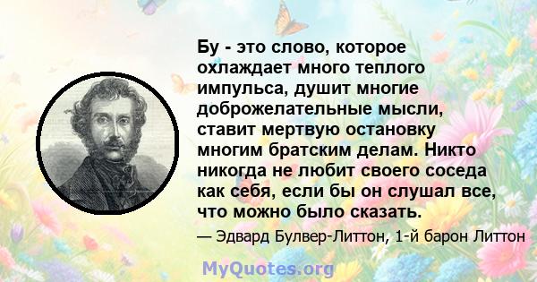 Бу - это слово, которое охлаждает много теплого импульса, душит многие доброжелательные мысли, ставит мертвую остановку многим братским делам. Никто никогда не любит своего соседа как себя, если бы он слушал все, что