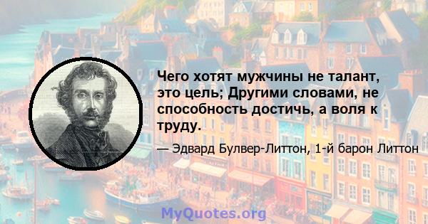 Чего хотят мужчины не талант, это цель; Другими словами, не способность достичь, а воля к труду.