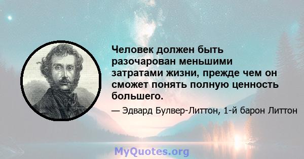 Человек должен быть разочарован меньшими затратами жизни, прежде чем он сможет понять полную ценность большего.