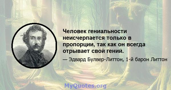 Человек гениальности неисчерпается только в пропорции, так как он всегда отрывает свой гений.