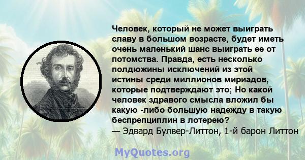 Человек, который не может выиграть славу в большом возрасте, будет иметь очень маленький шанс выиграть ее от потомства. Правда, есть несколько полдюжины исключений из этой истины среди миллионов мириадов, которые