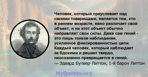 Человек, который преуспевает над своими товарищами, является тем, кто в раннем возрасте, явно различает свой объект, и на этот объект обычно направляет свои силы. Даже сам гений - это лишь тонкое наблюдение, усиленное