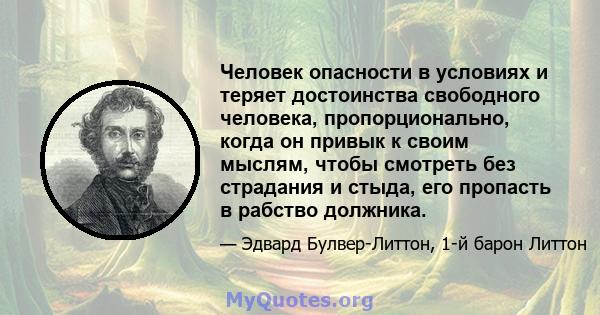 Человек опасности в условиях и теряет достоинства свободного человека, пропорционально, когда он привык к своим мыслям, чтобы смотреть без страдания и стыда, его пропасть в рабство должника.