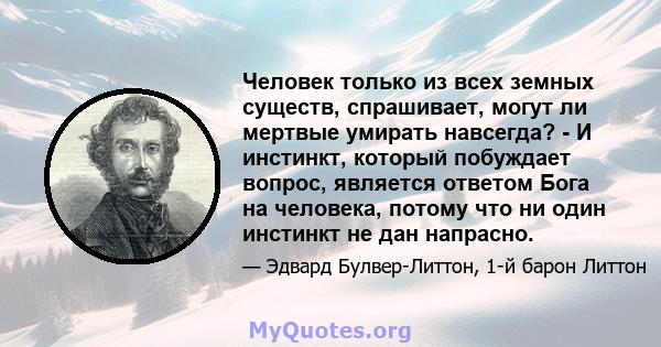 Человек только из всех земных существ, спрашивает, могут ли мертвые умирать навсегда? - И инстинкт, который побуждает вопрос, является ответом Бога на человека, потому что ни один инстинкт не дан напрасно.