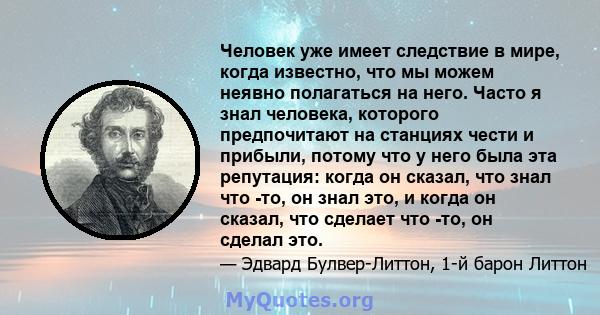 Человек уже имеет следствие в мире, когда известно, что мы можем неявно полагаться на него. Часто я знал человека, которого предпочитают на станциях чести и прибыли, потому что у него была эта репутация: когда он